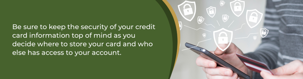 Be sure to keep the security of your credit card information top of mind as you decide where to store your card and who else has access to your account. 