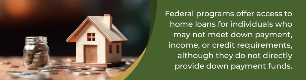 Federal programs offer access to home loans for individuals who may not meet down payment, income, or credit requirements, although they do not directly provide down payment funds. | Flanagan State Bank