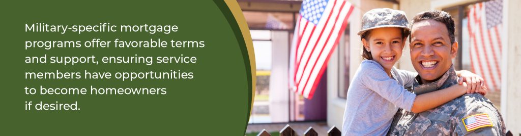 Military-specific mortgage programs offer favorable terms and support, ensuring service members have opportunities to become homeowners if desired. 