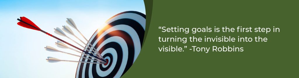 Setting goals is the first step in turning the invisible into the visible. -Tony Robbins
